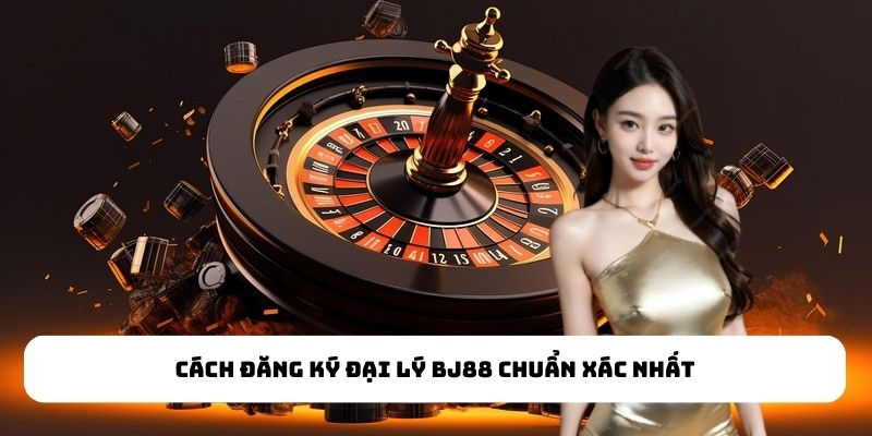 Cách đăng ký đại lý BJ88 chuẩn xác nhất Cách đăng ký đại lý BJ88 chuẩn xác nhất