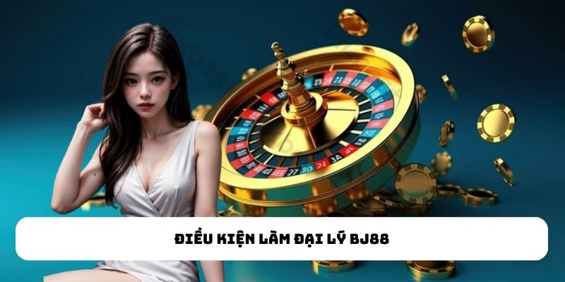 Điều kiện làm đại lý BJ88 Điều kiện làm đại lý BJ88