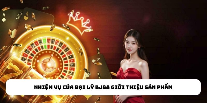Nhiệm vụ của đại lý BJ88 giới thiệu sản phẩm Nhiệm vụ của đại lý BJ88 giới thiệu sản phẩm